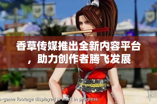 香草傳媒推出全新內(nèi)容平臺，助力創(chuàng)作者騰飛發(fā)展