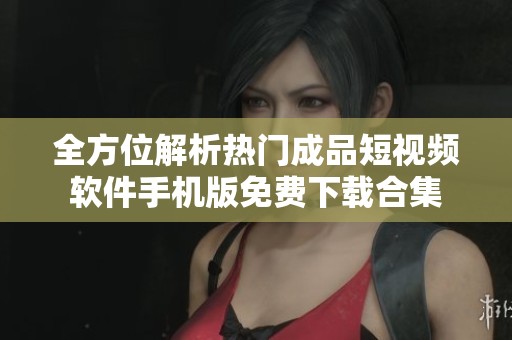 全方位解析熱門成品短視頻軟件手機(jī)版免費下載合集