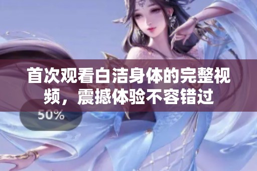 首次觀看白潔身體的完整視頻，震撼體驗(yàn)不容錯(cuò)過(guò)
