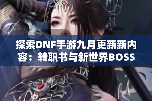 探索DNF手游九月更新新內(nèi)容：轉(zhuǎn)職書與新世界BOSS解析