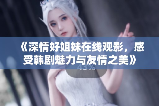 《深情好姐妹在線觀影，感受韓劇魅力與友情之美》