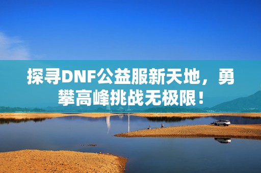 探尋DNF公益服新天地，勇攀高峰挑戰(zhàn)無極限！