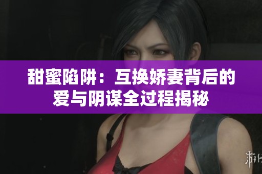 甜蜜陷阱：互換嬌妻背后的愛(ài)與陰謀全過(guò)程揭秘