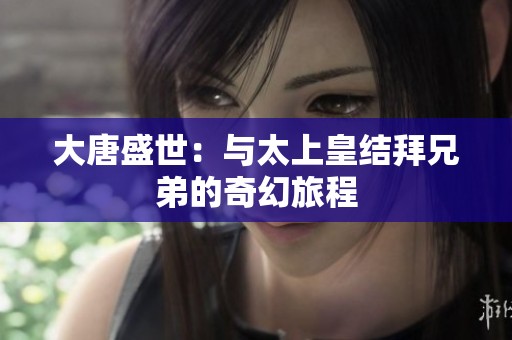 大唐盛世：與太上皇結(jié)拜兄弟的奇幻旅程