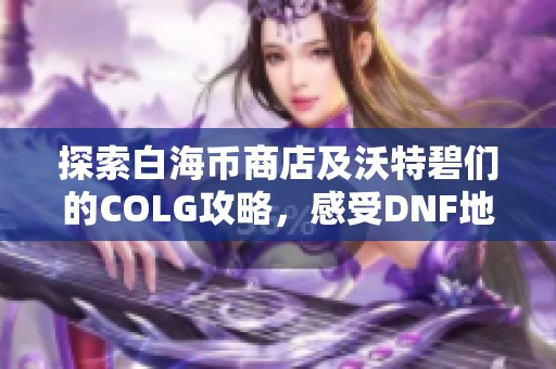 探索白海幣商店及沃特碧們的COLG攻略，感受DNF地下城與勇士的樂趣