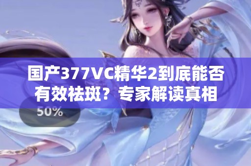 國產(chǎn)377VC精華2到底能否有效祛斑？專家解讀真相