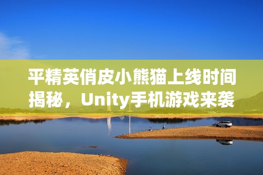 平精英俏皮小熊貓上線時間揭秘，Unity手機游戲來襲！