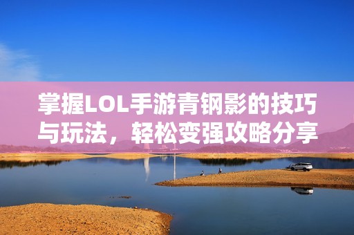 掌握LOL手游青鋼影的技巧與玩法，輕松變強攻略分享