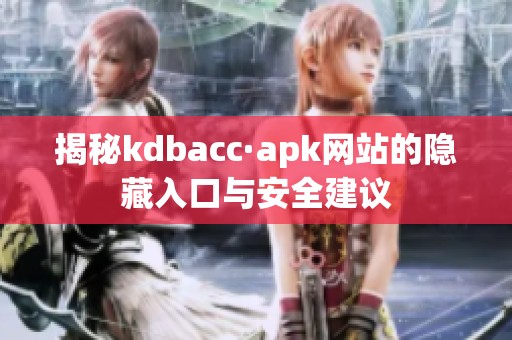 揭秘kdbacc·apk網(wǎng)站的隱藏入口與安全建議
