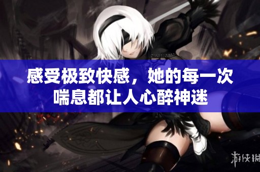 感受極致快感，她的每一次喘息都讓人心醉神迷