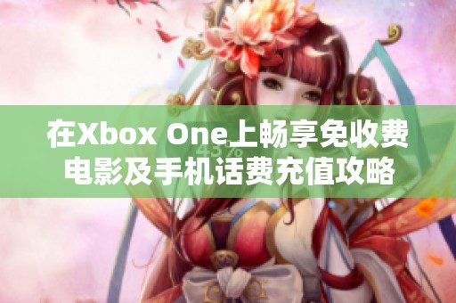 在Xbox One上暢享免收費(fèi)電影及手機(jī)話費(fèi)充值攻略