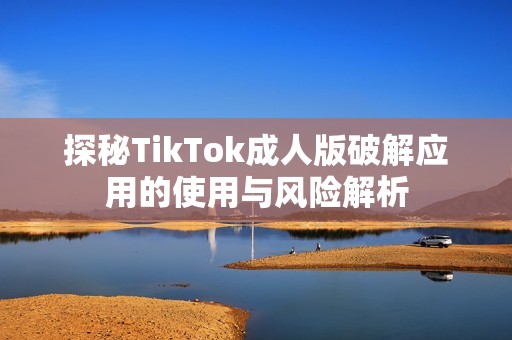 探秘TikTok成人版破解應(yīng)用的使用與風(fēng)險解析