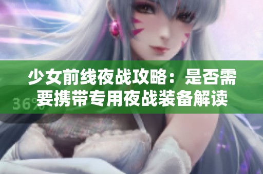 少女前線夜戰(zhàn)攻略：是否需要攜帶專用夜戰(zhàn)裝備解讀