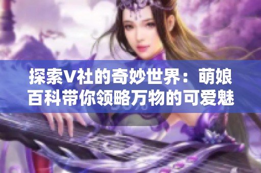 探索V社的奇妙世界：萌娘百科帶你領(lǐng)略萬(wàn)物的可愛魅力