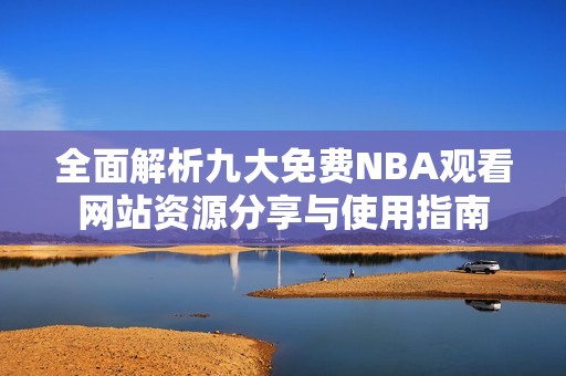 全面解析九大免費NBA觀看網(wǎng)站資源分享與使用指南