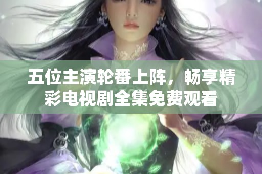 五位主演輪番上陣，暢享精彩電視劇全集免費觀看