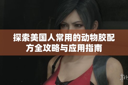 探索美國(guó)人常用的動(dòng)物膠配方全攻略與應(yīng)用指南