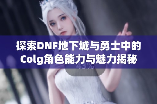 探索DNF地下城與勇士中的Colg角色能力與魅力揭秘