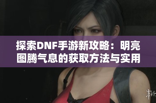 探索DNF手游新攻略：明亮圖騰氣息的獲取方法與實(shí)用技巧解析