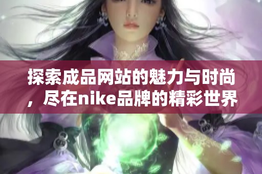 探索成品網(wǎng)站的魅力與時尚，盡在nike品牌的精彩世界