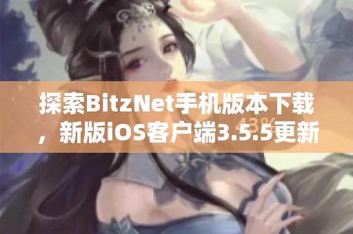 探索BitzNet手機(jī)版本下載，新版iOS客戶端3.5.5更新內(nèi)容詳解