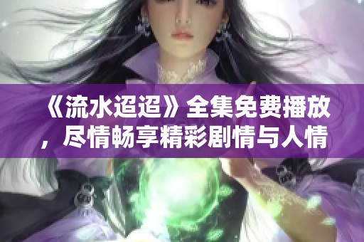 《流水迢迢》全集免費播放，盡情暢享精彩劇情與人情冷暖