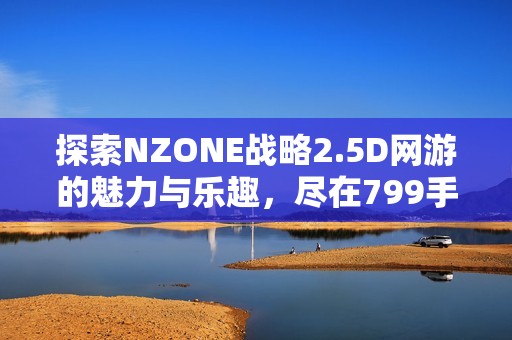 探索NZONE戰(zhàn)略2.5D網(wǎng)游的魅力與樂趣，盡在799手游網(wǎng)