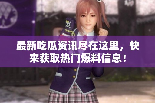 最新吃瓜資訊盡在這里，快來獲取熱門爆料信息！