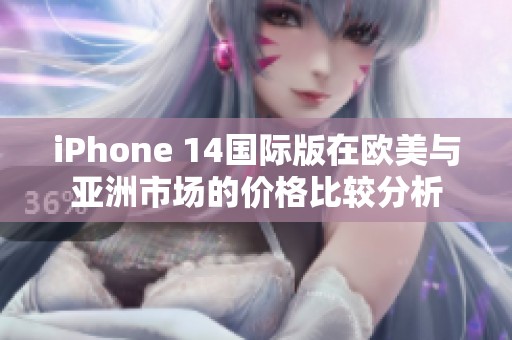iPhone 14國際版在歐美與亞洲市場的價(jià)格比較分析