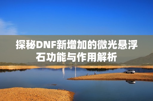 探秘DNF新增加的微光懸浮石功能與作用解析 探秘DNF新增加的微光懸浮石功能與作用解析