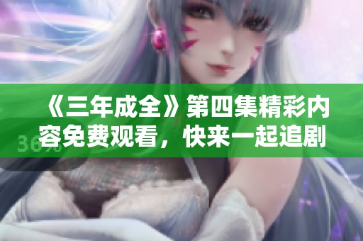 《三年成全》第四集精彩內(nèi)容免費觀看，快來一起追劇吧！