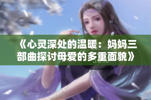 《心靈深處的溫暖：媽媽三部曲探討母愛的多重面貌》