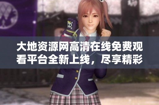 大地資源網(wǎng)高清在線免費(fèi)觀看平臺(tái)全新上線，盡享精彩內(nèi)容！