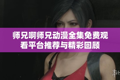 師兄啊師兄動(dòng)漫全集免費(fèi)觀看平臺(tái)推薦與精彩回顧