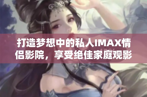打造夢想中的私人IMAX情侶影院，享受絕佳家庭觀影體驗(yàn)