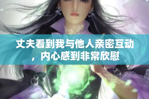 丈夫看到我與他人親密互動，內(nèi)心感到非常欣慰