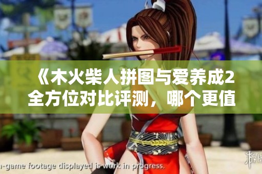 《木火柴人拼圖與愛養(yǎng)成2全方位對比評測，哪個更值得玩》