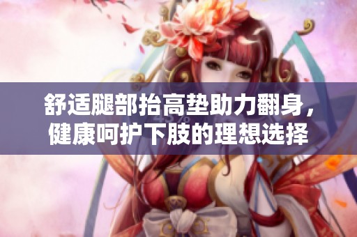 舒適腿部抬高墊助力翻身，健康呵護(hù)下肢的理想選擇