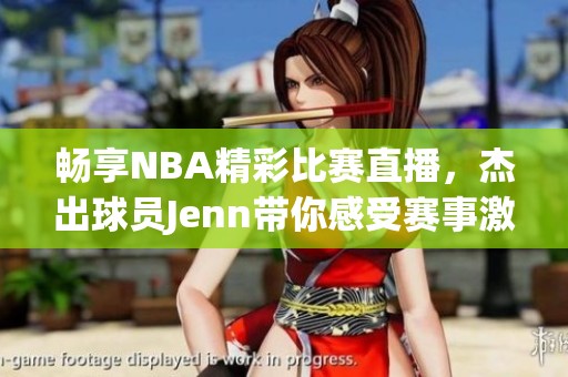 暢享NBA精彩比賽直播，杰出球員Jenn帶你感受賽事激情