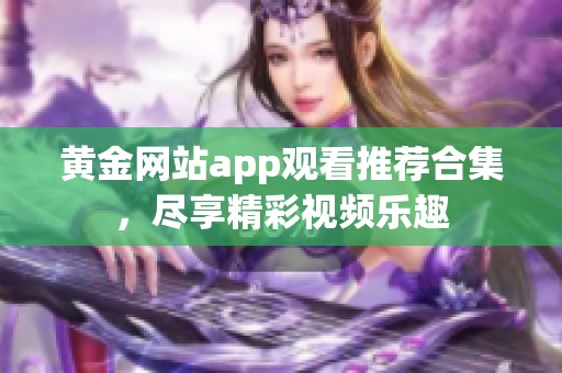 黃金網(wǎng)站app觀看推薦合集，盡享精彩視頻樂趣