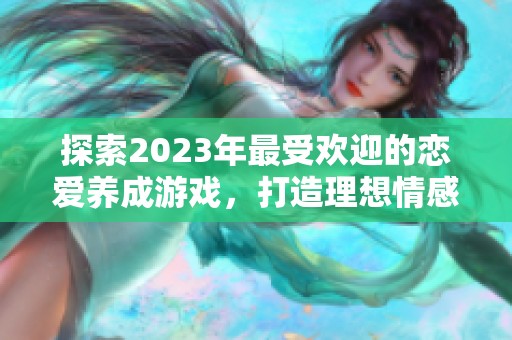 探索2023年最受歡迎的戀愛養(yǎng)成游戲，打造理想情感關(guān)系