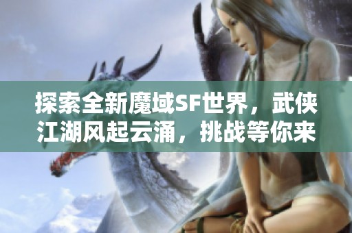 探索全新魔域SF世界，武俠江湖風(fēng)起云涌，挑戰(zhàn)等你來(lái)戰(zhàn)！