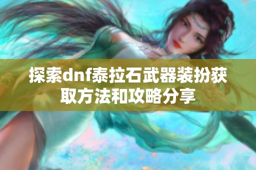 探索dnf泰拉石武器裝扮獲取方法和攻略分享