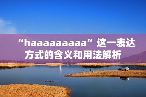 “haaaaaaaaa”這一表達(dá)方式的含義和用法解析