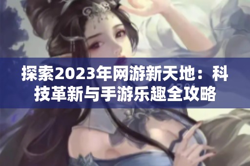 探索2023年網(wǎng)游新天地：科技革新與手游樂趣全攻略