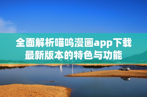 全面解析喵嗚漫畫app下載最新版本的特色與功能
