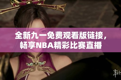 全新九一免費(fèi)觀看版鏈接，暢享NBA精彩比賽直播