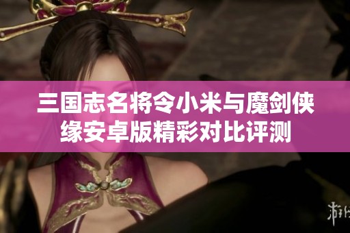 三國志名將令小米與魔劍俠緣安卓版精彩對比評測