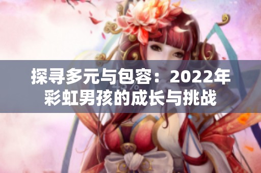 探尋多元與包容：2022年彩虹男孩的成長與挑戰(zhàn)