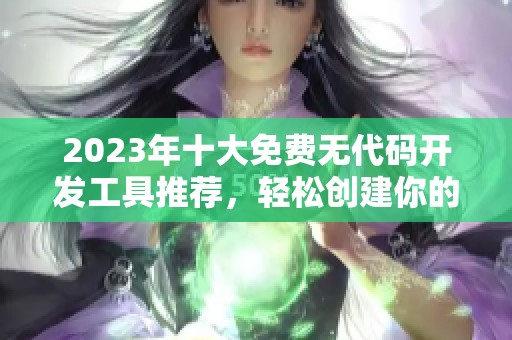 2023年十大免費(fèi)無代碼開發(fā)工具推薦，輕松創(chuàng)建你的應(yīng)用程序